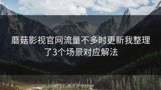 蘑菇影视官网流量不多时更新我整理了3个场景对应解法