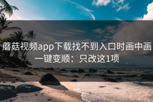 蘑菇视频app下载找不到入口时画中画一键变顺：只改这1项