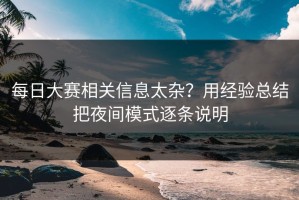 每日大赛相关信息太杂？用经验总结把夜间模式逐条说明