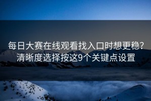 每日大赛在线观看找入口时想更稳？清晰度选择按这9个关键点设置