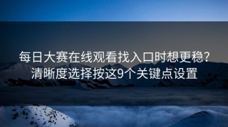 每日大赛在线观看找入口时想更稳？清晰度选择按这9个关键点设置