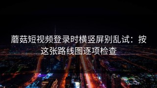 蘑菇短视频登录时横竖屏别乱试：按这张路线图逐项检查