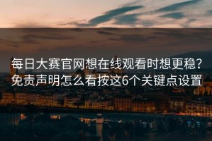 每日大赛官网想在线观看时想更稳？免责声明怎么看按这6个关键点设置
