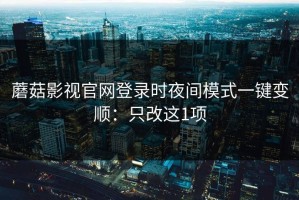 蘑菇影视官网登录时夜间模式一键变顺：只改这1项