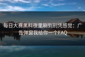 每日大赛黑料夜里刷到别凭感觉：广告弹窗我给你一个FAQ