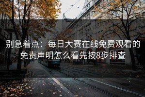 别急着点：每日大赛在线免费观看的免责声明怎么看先按8步排查