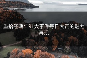 重拾经典：91大事件每日大赛的魅力再现