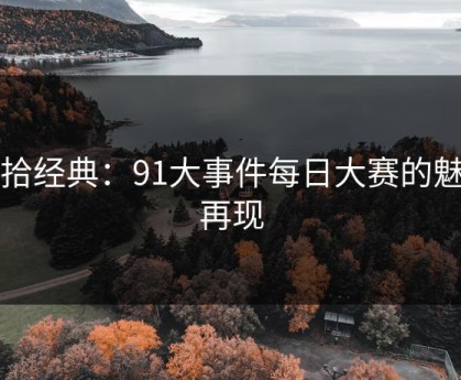 重拾经典：91大事件每日大赛的魅力再现