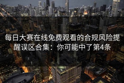 每日大赛在线免费观看的合规风险提醒误区合集：你可能中了第4条