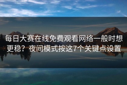 每日大赛在线免费观看网络一般时想更稳？夜间模式按这7个关键点设置