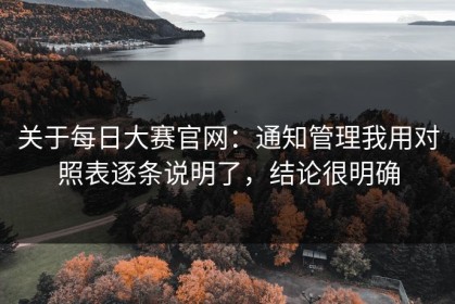 关于每日大赛官网：通知管理我用对照表逐条说明了，结论很明确