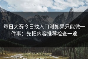 每日大赛今日找入口时如果只能做一件事：先把内容推荐检查一遍