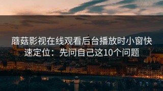 蘑菇影视在线观看后台播放时小窗快速定位：先问自己这10个问题