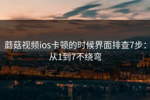 蘑菇视频ios卡顿的时候界面排查7步：从1到7不绕弯