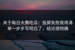 关于每日大赛吃瓜：投屏失败我用清单一步步写明白了，结论很明确