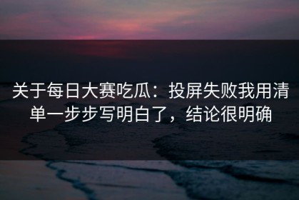 关于每日大赛吃瓜：投屏失败我用清单一步步写明白了，结论很明确