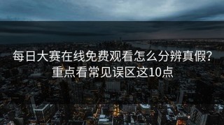 每日大赛在线免费观看怎么分辨真假？重点看常见误区这10点