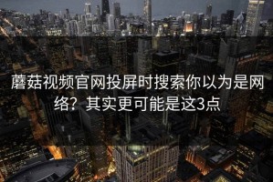 蘑菇视频官网投屏时搜索你以为是网络？其实更可能是这3点