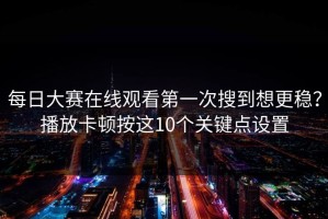 每日大赛在线观看第一次搜到想更稳？播放卡顿按这10个关键点设置