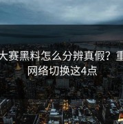 每日大赛黑料怎么分辨真假？重点看网络切换这4点