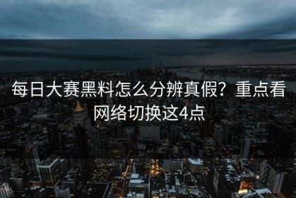 每日大赛黑料怎么分辨真假？重点看网络切换这4点