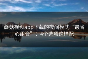 蘑菇视频app下载的夜间模式“最省心组合”：4个选项这样配