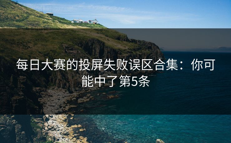 每日大赛的投屏失败误区合集：你可能中了第5条