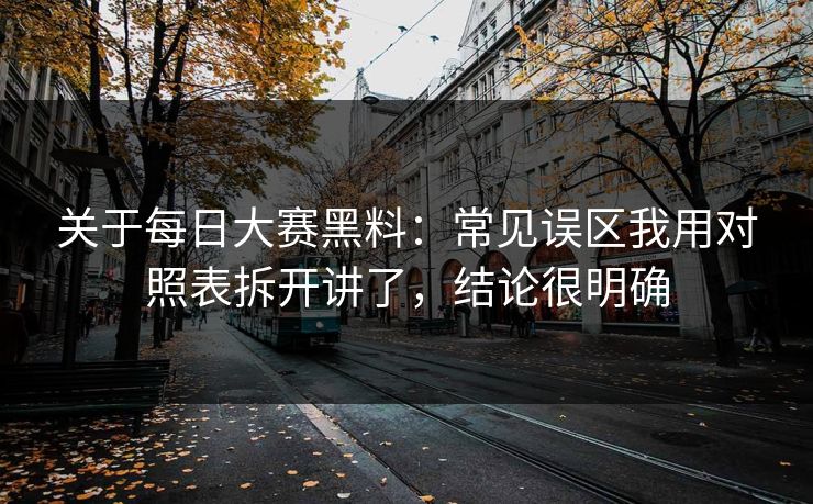 关于每日大赛黑料：常见误区我用对照表拆开讲了，结论很明确