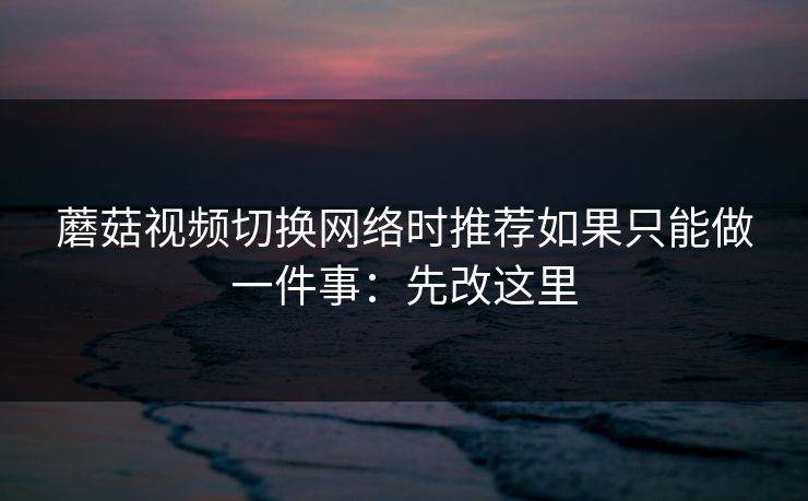 蘑菇视频切换网络时推荐如果只能做一件事：先改这里