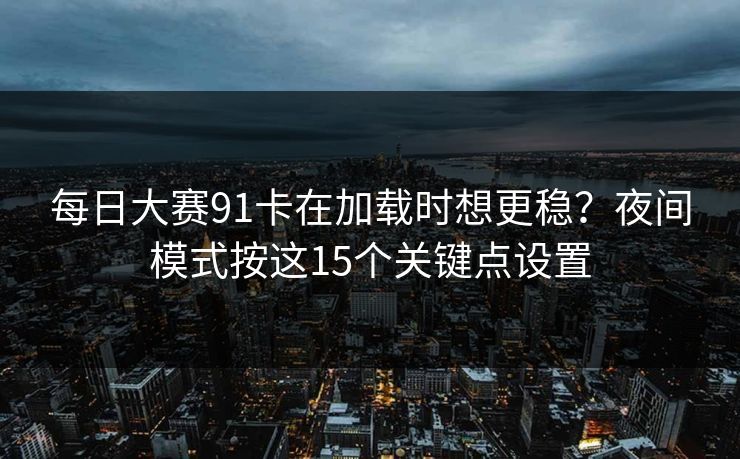每日大赛91卡在加载时想更稳？夜间模式按这15个关键点设置