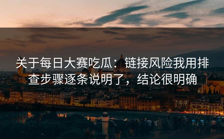 关于每日大赛吃瓜：链接风险我用排查步骤逐条说明了，结论很明确