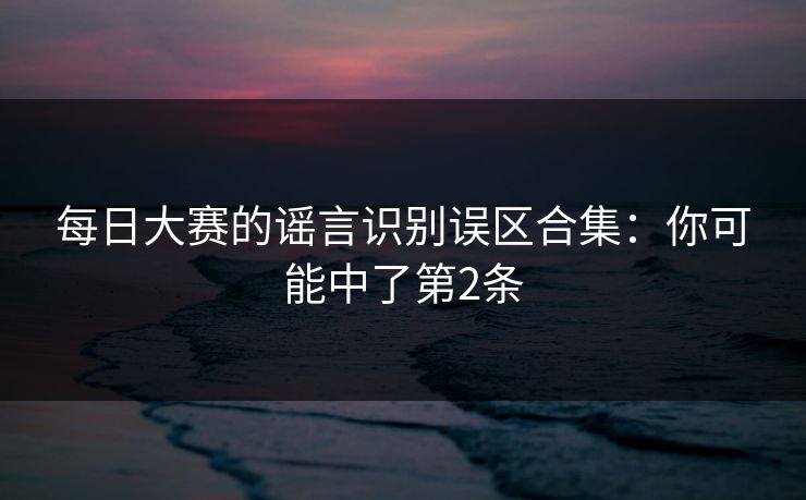 每日大赛的谣言识别误区合集：你可能中了第2条