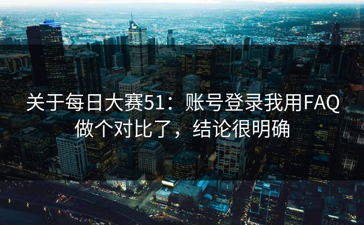 关于每日大赛51：账号登录我用FAQ做个对比了，结论很明确