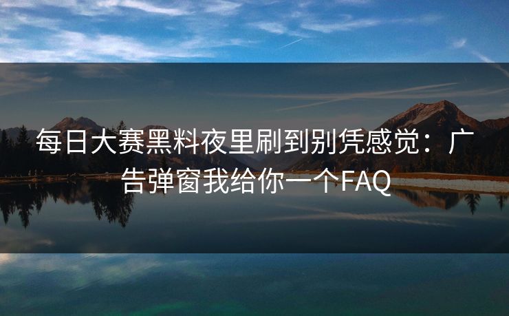 每日大赛黑料夜里刷到别凭感觉：广告弹窗我给你一个FAQ
