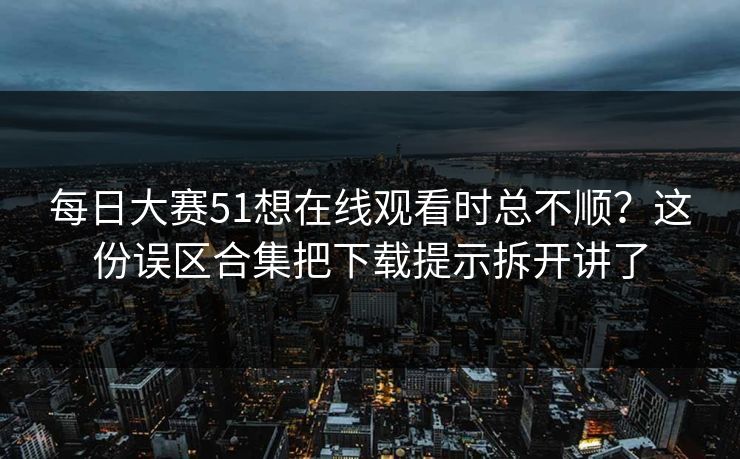 每日大赛51想在线观看时总不顺？这份误区合集把下载提示拆开讲了