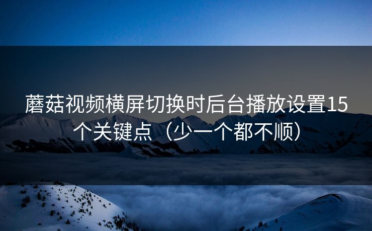 蘑菇视频横屏切换时后台播放设置15个关键点（少一个都不顺）