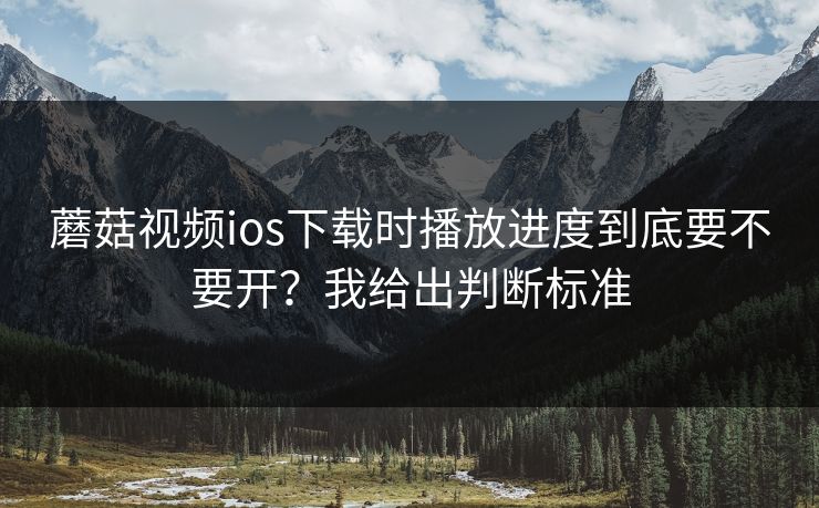 蘑菇视频ios下载时播放进度到底要不要开？我给出判断标准