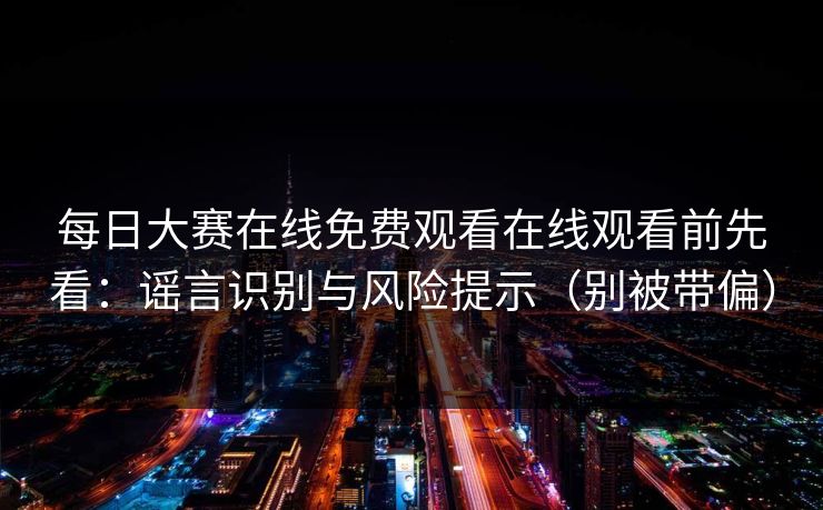 每日大赛在线免费观看在线观看前先看：谣言识别与风险提示（别被带偏）