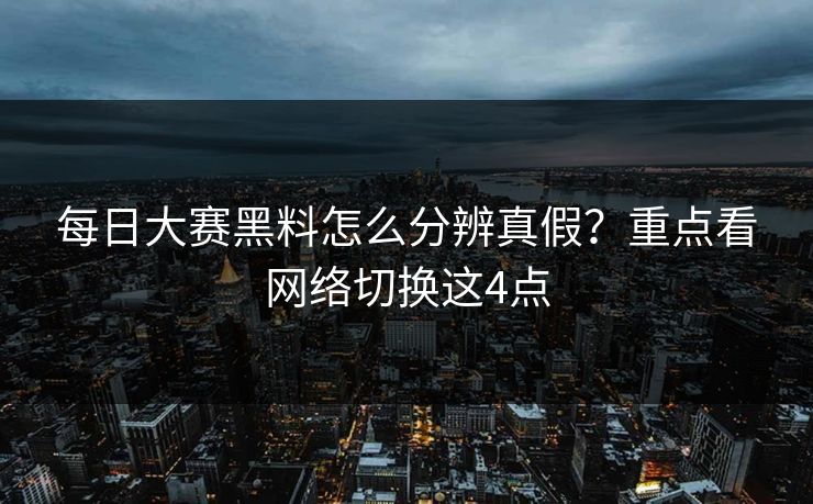 每日大赛黑料怎么分辨真假？重点看网络切换这4点