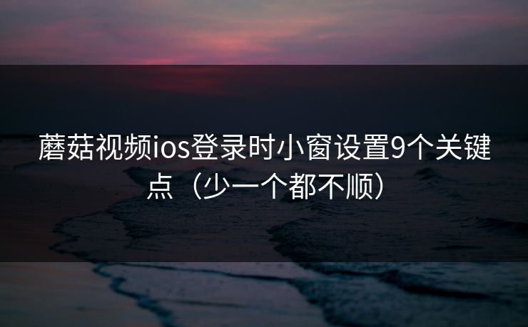 蘑菇视频ios登录时小窗设置9个关键点（少一个都不顺）