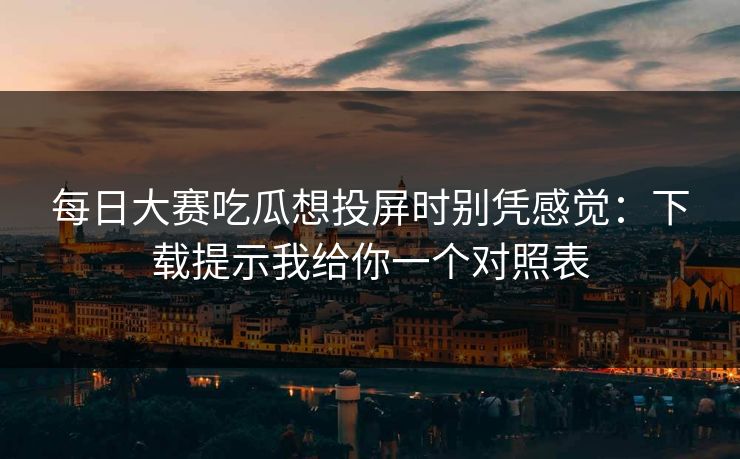 每日大赛吃瓜想投屏时别凭感觉：下载提示我给你一个对照表