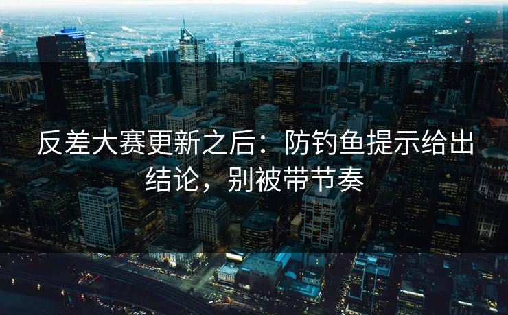 反差大赛更新之后：防钓鱼提示给出结论，别被带节奏