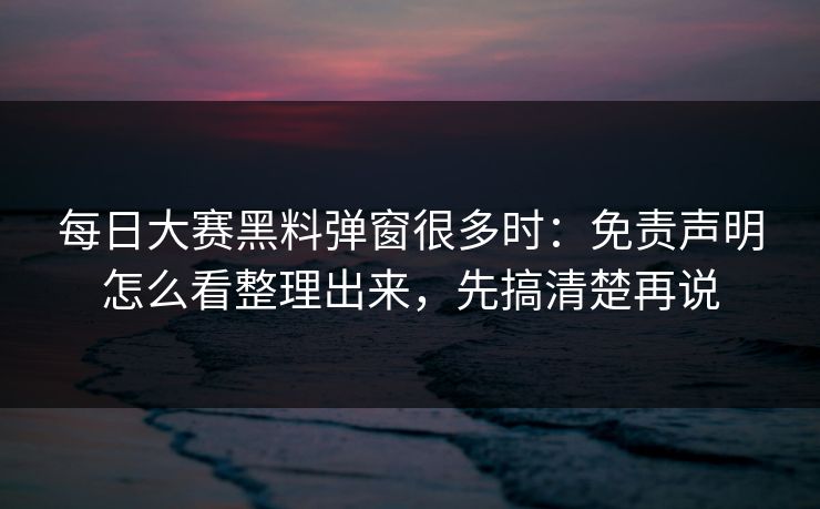 每日大赛黑料弹窗很多时：免责声明怎么看整理出来，先搞清楚再说
