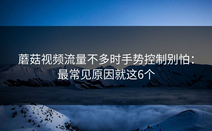 蘑菇视频流量不多时手势控制别怕：最常见原因就这6个