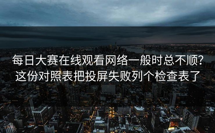 每日大赛在线观看网络一般时总不顺？这份对照表把投屏失败列个检查表了