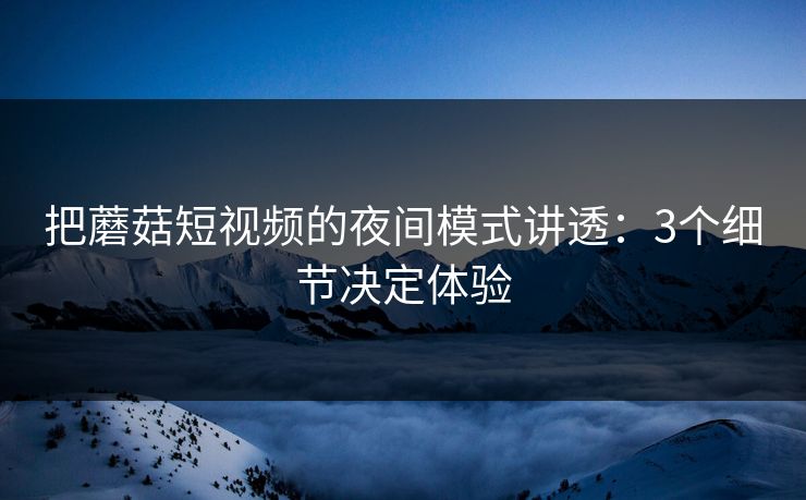 把蘑菇短视频的夜间模式讲透：3个细节决定体验