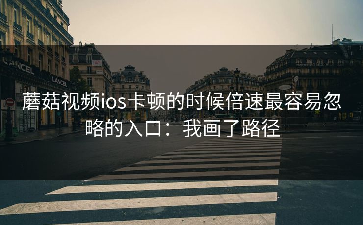蘑菇视频ios卡顿的时候倍速最容易忽略的入口：我画了路径