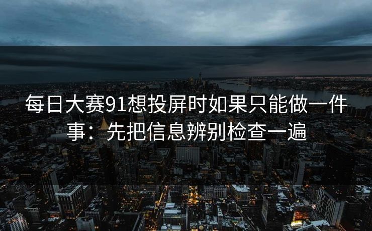 每日大赛91想投屏时如果只能做一件事：先把信息辨别检查一遍