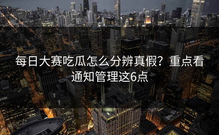 每日大赛吃瓜怎么分辨真假？重点看通知管理这6点