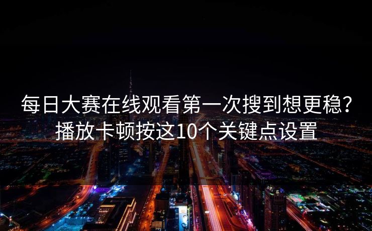 每日大赛在线观看第一次搜到想更稳？播放卡顿按这10个关键点设置